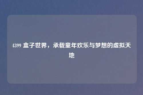 4399 盒子世界，承载童年欢乐与梦想的虚拟天地