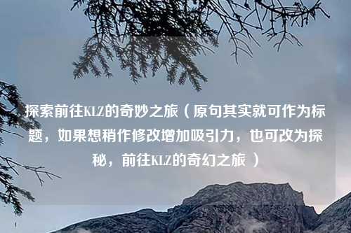 探索前往KLZ的奇妙之旅（原句其实就可作为标题，如果想稍作修改增加吸引力，也可改为探秘，前往KLZ的奇幻之旅 ）