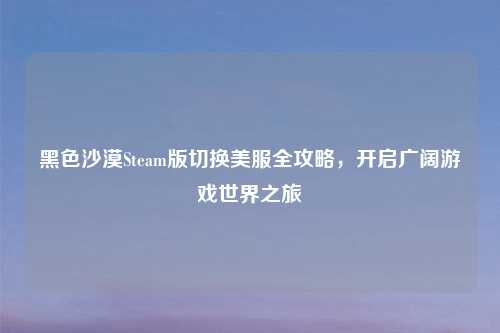黑色沙漠Steam版切换美服全攻略，开启广阔游戏世界之旅