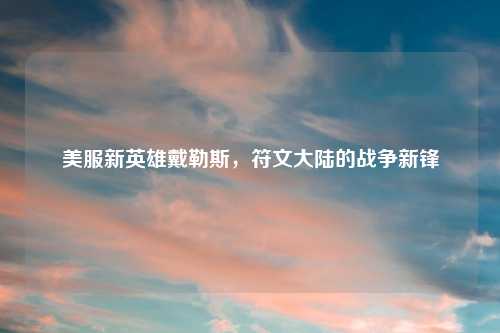 美服新英雄戴勒斯,符文大陆的战争新锋