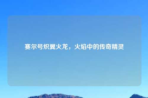 赛尔号炽翼火龙，火焰中的传奇精灵