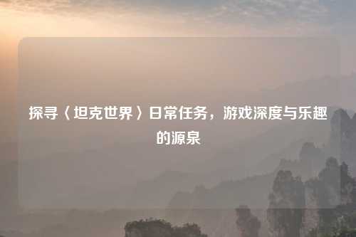 探寻〈坦克世界〉日常任务，游戏深度与乐趣的源泉