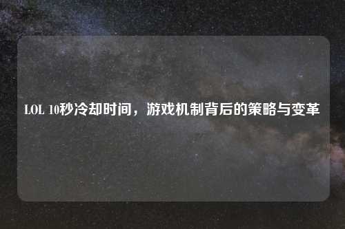 LOL 10秒冷却时间，游戏机制背后的策略与变革