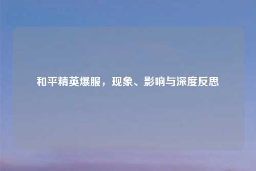 和平精英爆服，现象、影响与深度反思