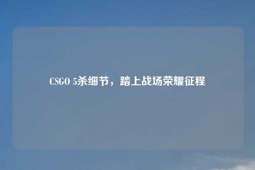 CSGO 5杀细节，踏上战场荣耀征程