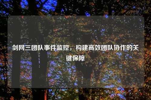 剑网三团队事件监控，构建高效团队协作的关键保障