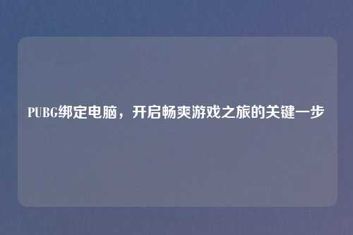 PUBG绑定电脑，开启畅爽游戏之旅的关键一步