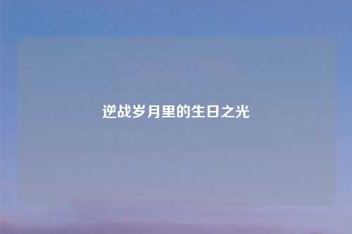 逆战岁月里的生日之光