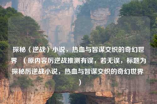探秘〈逆战〉小说，热血与智谋交织的奇幻世界  （原内容厉逆战推测有误，若无误，标题为探秘厉逆战小说，热血与智谋交织的奇幻世界 ）