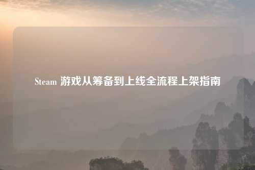 Steam 游戏从筹备到上线全流程上架指南