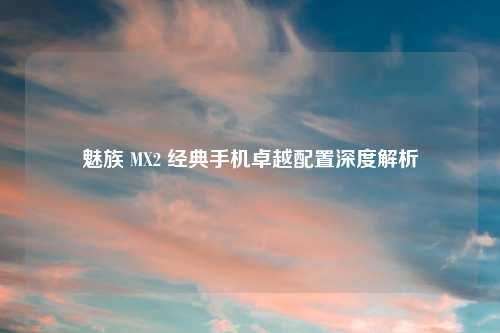 魅族 MX2 经典手机卓越配置深度解析