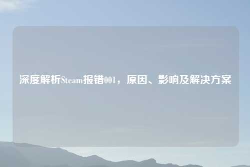 深度解析Steam报错001，原因、影响及解决方案