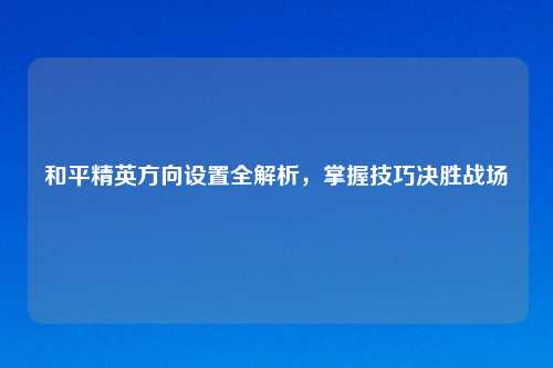 和平精英方向设置全解析，掌握技巧决胜战场