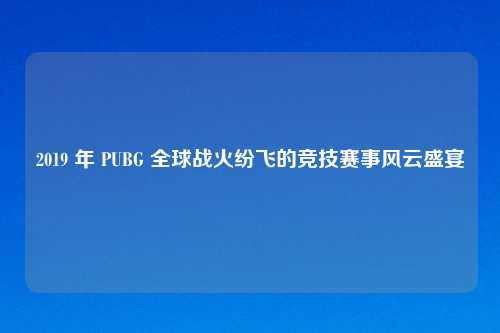 2019 年 PUBG 全球战火纷飞的竞技赛事风云盛宴