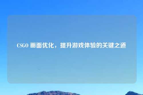 CSGO 画面优化，提升游戏体验的关键之道