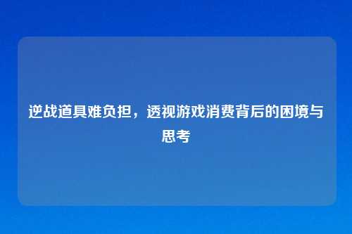 逆战道具难负担，透视游戏消费背后的困境与思考