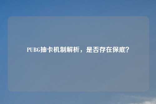 PUBG抽卡机制解析，是否存在保底？