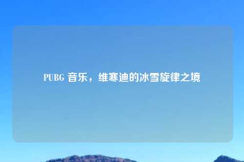 PUBG 音乐，维寒迪的冰雪旋律之境
