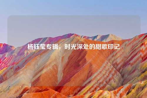 杨钰莹专辑,时光深处的甜歌印记