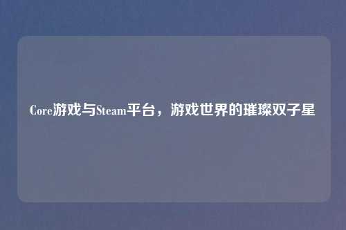 Core游戏与Steam平台，游戏世界的璀璨双子星