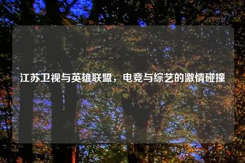 江苏卫视与英雄联盟，电竞与综艺的激情碰撞