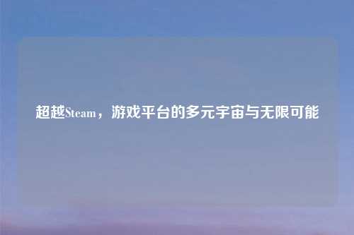 超越Steam，游戏平台的多元宇宙与无限可能