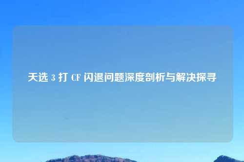 天选 3 打 CF 闪退问题深度剖析与解决探寻