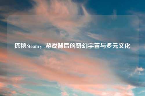 探秘Steam，游戏背后的奇幻宇宙与多元文化