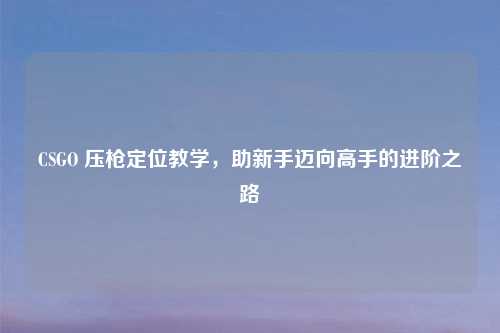 CSGO 压枪定位教学，助新手迈向高手的进阶之路