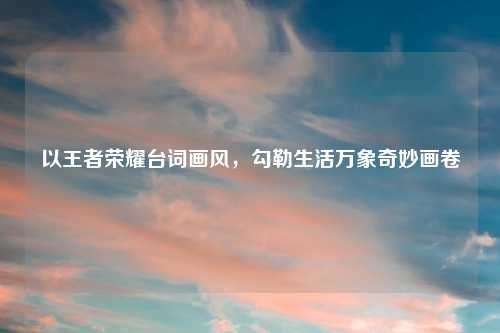 以王者荣耀台词画风，勾勒生活万象奇妙画卷