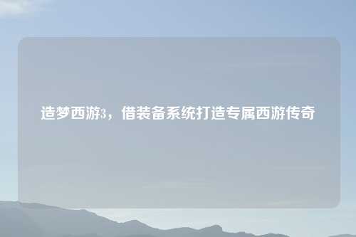 造梦西游3，借装备系统打造专属西游传奇