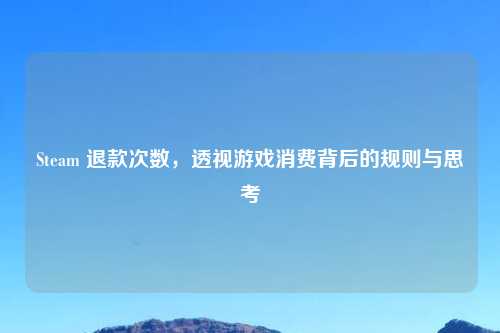 Steam 退款次数，透视游戏消费背后的规则与思考