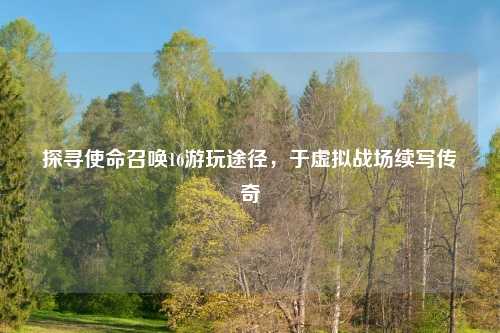 探寻使命召唤16游玩途径，于虚拟战场续写传奇