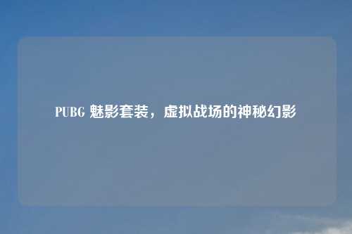 PUBG 魅影套装，虚拟战场的神秘幻影