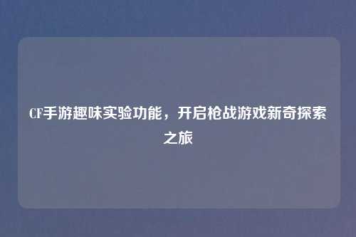 CF手游趣味实验功能，开启枪战游戏新奇探索之旅