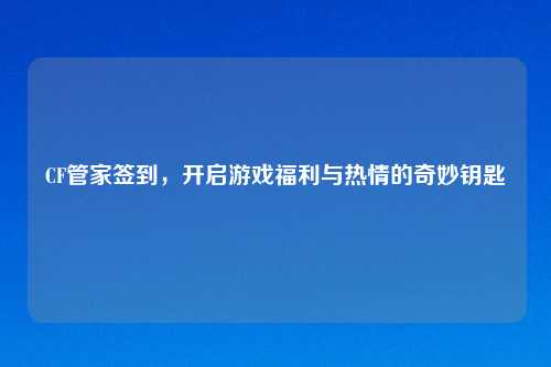 CF管家签到，开启游戏福利与热情的奇妙钥匙