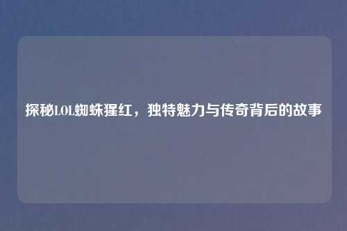 探秘LOL蜘蛛猩红，独特魅力与传奇背后的故事