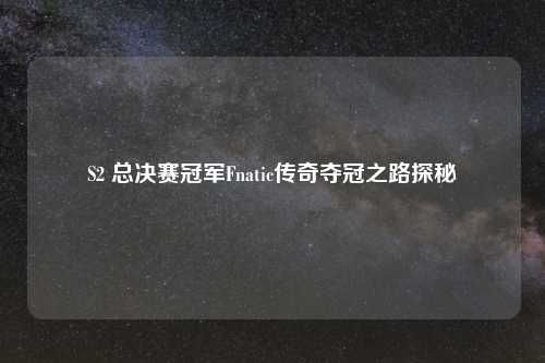 S2 总决赛冠军Fnatic传奇夺冠之路探秘