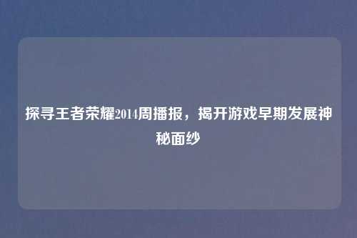 探寻王者荣耀2014周播报，揭开游戏早期发展神秘面纱
