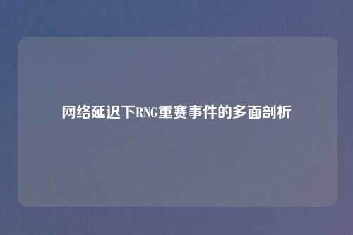 网络延迟下RNG重赛事件的多面剖析