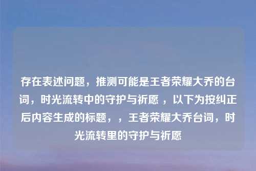 存在表述问题，推测可能是王者荣耀大乔的台词，时光流转中的守护与祈愿 ，以下为按纠正后内容生成的标题，，王者荣耀大乔台词，时光流转里的守护与祈愿