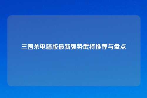 三国杀电脑版最新强势武将推荐与盘点