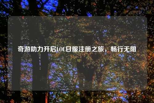 奇游助力开启LOL日服注册之旅，畅行无阻