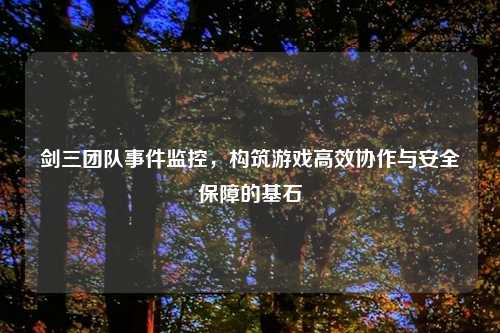 剑三团队事件监控，构筑游戏高效协作与安全保障的基石