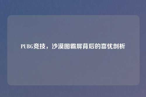 PUBG竞技,沙漠图霸屏背后的喜忧剖析