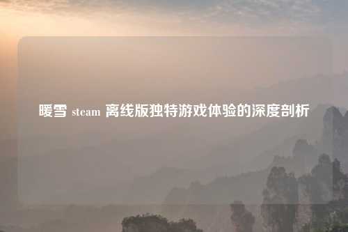 暖雪 steam 离线版独特游戏体验的深度剖析