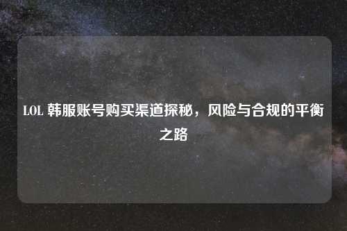 LOL 韩服账号购买渠道探秘，风险与合规的平衡之路