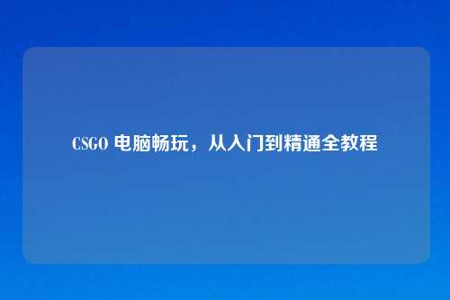 CSGO 电脑畅玩，从入门到精通全教程