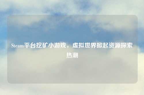 Steam平台挖矿小游戏，虚拟世界掀起资源探索热潮