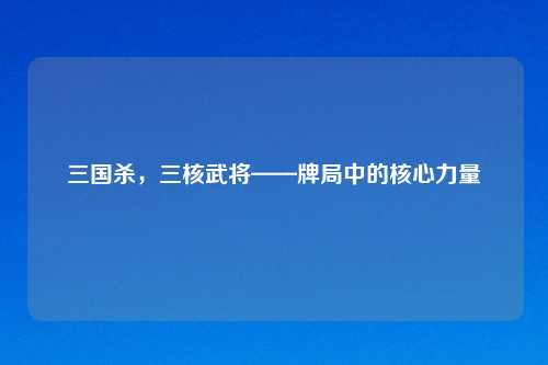 三国杀，三核武将——牌局中的核心力量